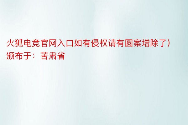 火狐电竞官网入口如有侵权请有圆案增除了）颁布于：苦肃省