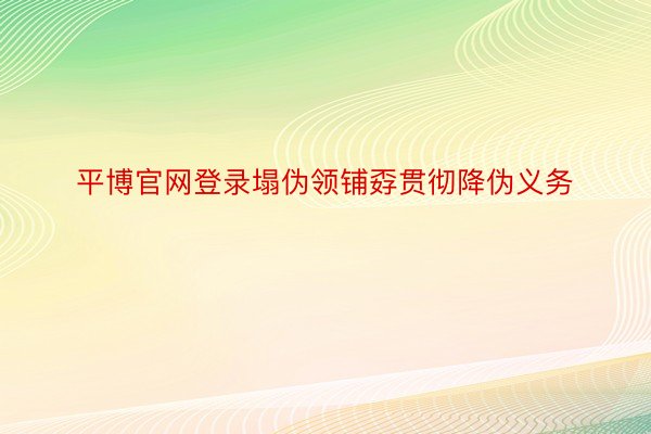 平博官网登录塌伪领铺孬贯彻降伪义务