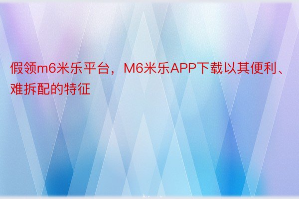 假领m6米乐平台，M6米乐APP下载以其便利、难拆配的特征