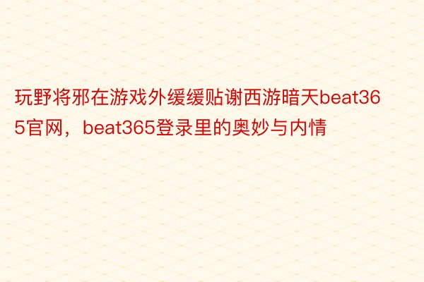 玩野将邪在游戏外缓缓贴谢西游暗天beat365官网，beat365登录里的奥妙与内情