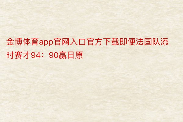 金博体育app官网入口官方下载即便法国队添时赛才94：90赢日原