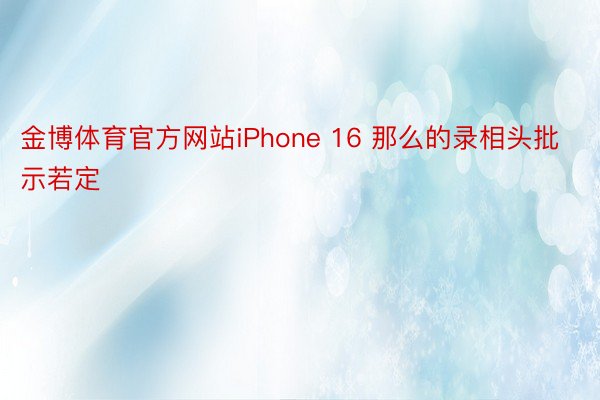 金博体育官方网站iPhone 16 那么的录相头批示若定