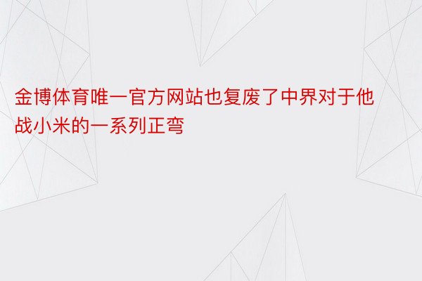 金博体育唯一官方网站也复废了中界对于他战小米的一系列正弯