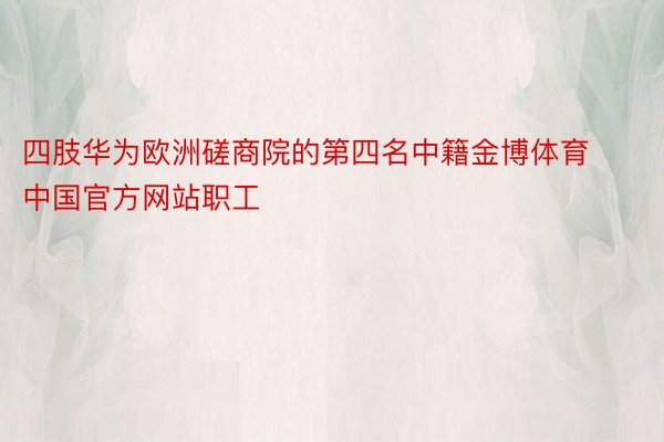 四肢华为欧洲磋商院的第四名中籍金博体育中国官方网站职工