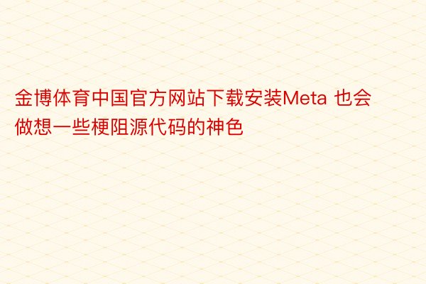 金博体育中国官方网站下载安装Meta 也会做想一些梗阻源代码的神色