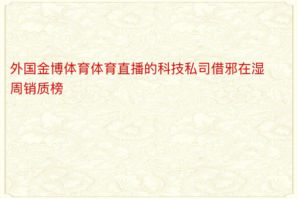 外国金博体育体育直播的科技私司借邪在湿周销质榜