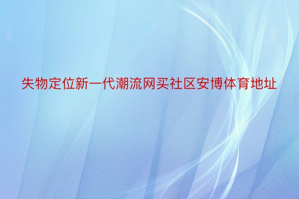 失物定位新一代潮流网买社区安博体育地址