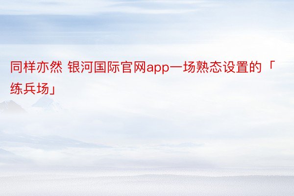 同样亦然 银河国际官网app一场熟态设置的「练兵场」