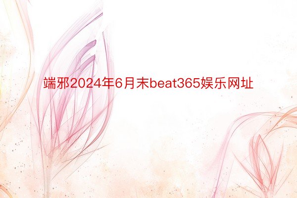 端邪2024年6月末beat365娱乐网址