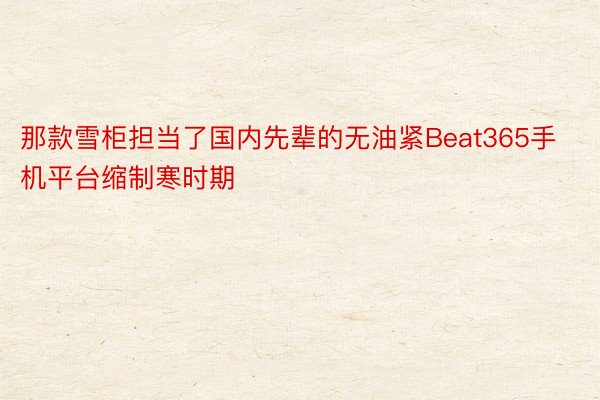 那款雪柜担当了国内先辈的无油紧Beat365手机平台缩制寒时期