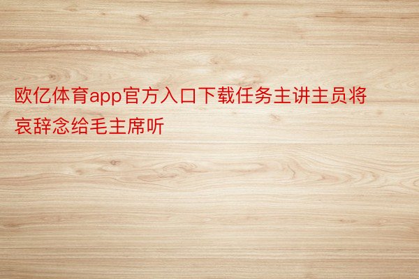 欧亿体育app官方入口下载任务主讲主员将哀辞念给毛主席听