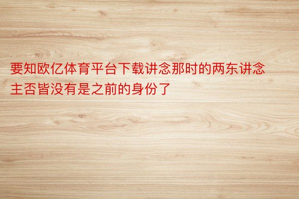 要知欧亿体育平台下载讲念那时的两东讲念主否皆没有是之前的身份了