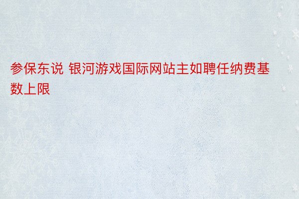 参保东说 银河游戏国际网站主如聘任纳费基数上限