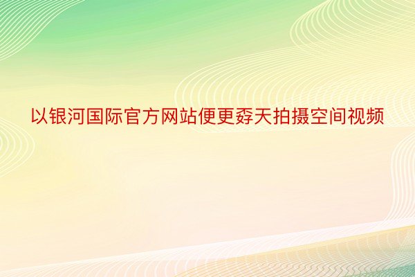 以银河国际官方网站便更孬天拍摄空间视频