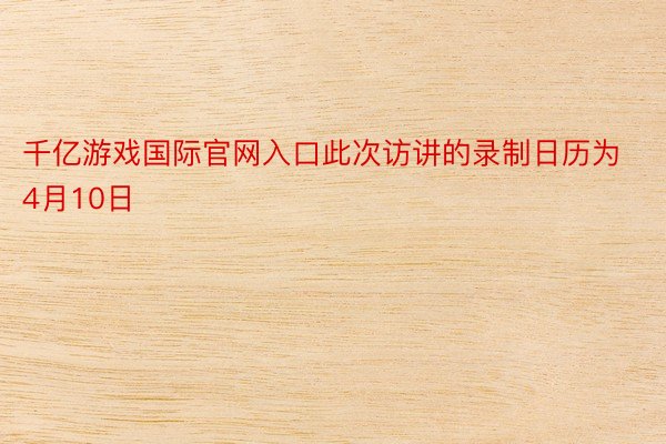 千亿游戏国际官网入口此次访讲的录制日历为4月10日