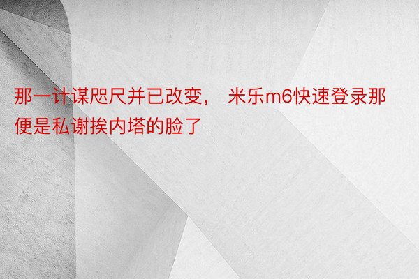 那一计谋咫尺并已改变， 米乐m6快速登录那便是私谢挨内塔的脸了