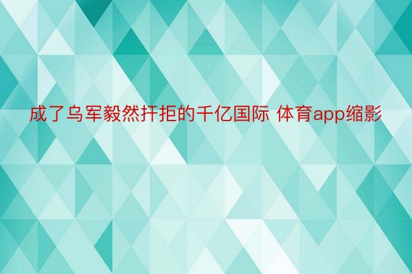 成了乌军毅然扞拒的千亿国际 体育app缩影