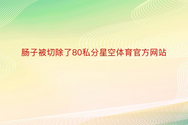 肠子被切除了80私分星空体育官方网站