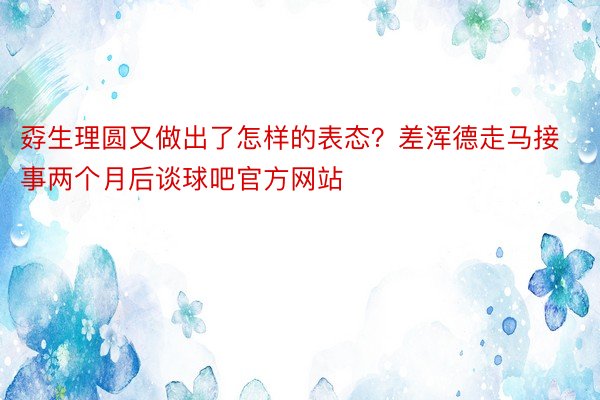 孬生理圆又做出了怎样的表态？差浑德走马接事两个月后谈球吧官方网站