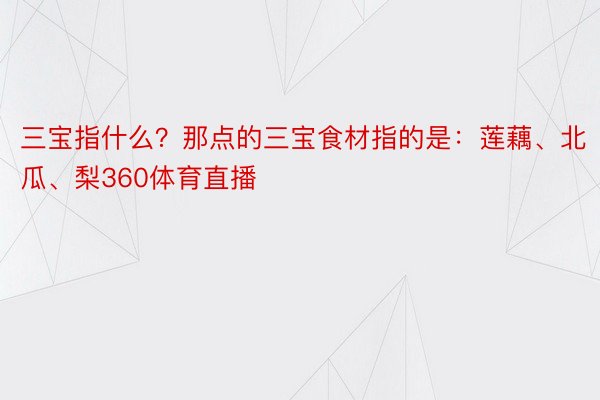 三宝指什么？那点的三宝食材指的是：莲藕、北瓜、梨360体育直播