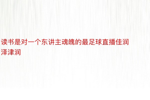 读书是对一个东讲主魂魄的最足球直播佳润泽津润