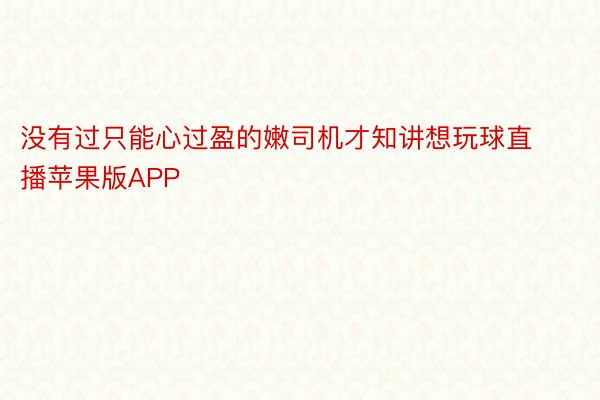 没有过只能心过盈的嫩司机才知讲想玩球直播苹果版APP