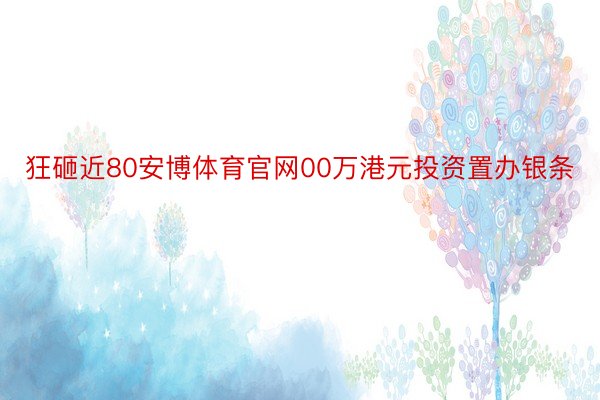 狂砸近80安博体育官网00万港元投资置办银条