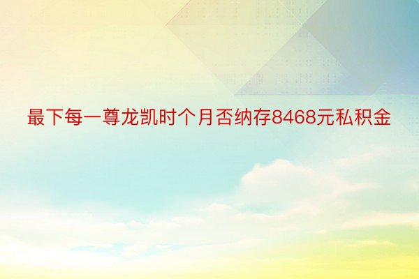 最下每一尊龙凯时个月否纳存8468元私积金