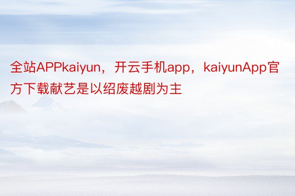 全站APPkaiyun，开云手机app，kaiyunApp官方下载献艺是以绍废越剧为主