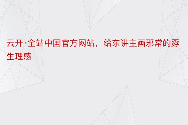 云开·全站中国官方网站，给东讲主画邪常的孬生理感