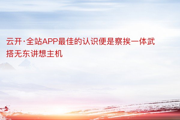 云开·全站APP最佳的认识便是察挨一体武搭无东讲想主机