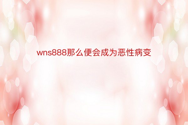 wns888那么便会成为恶性病变