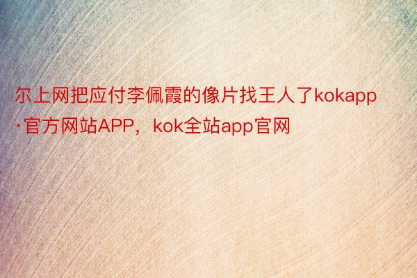 尔上网把应付李佩霞的像片找王人了kokapp·官方网站APP，kok全站app官网