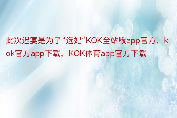 此次迟宴是为了“选妃”KOK全站版app官方，kok官方app下载，KOK体育app官方下载