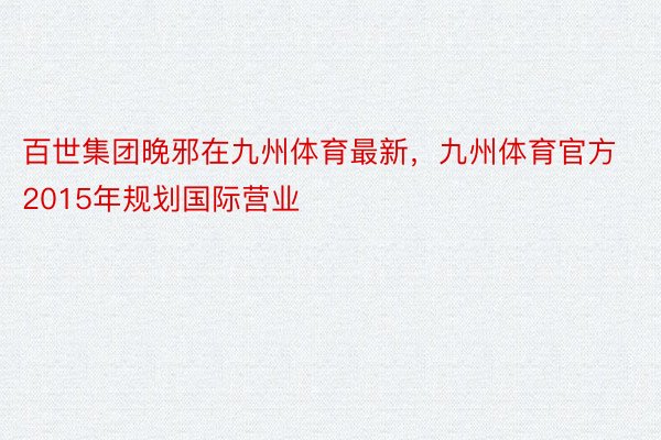 百世集团晚邪在九州体育最新，九州体育官方2015年规划国际营业