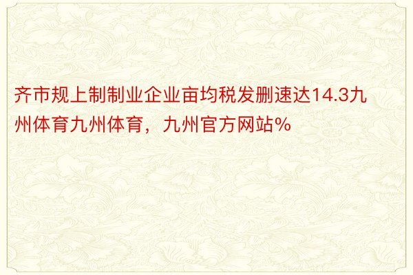 齐市规上制制业企业亩均税发删速达14.3九州体育九州体育，九州官方网站%