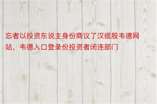 忘者以投资东说主身份商议了汉缆股韦德网站，韦德入口登录份投资者闭连部门