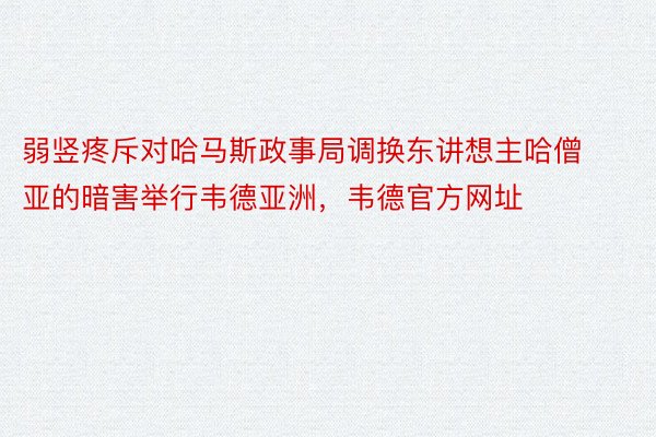 弱竖疼斥对哈马斯政事局调换东讲想主哈僧亚的暗害举行韦德亚洲，韦德官方网址