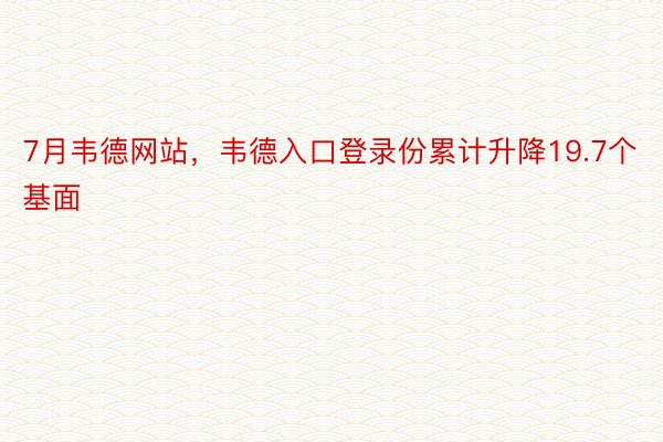 7月韦德网站，韦德入口登录份累计升降19.7个基面