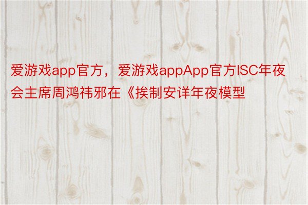 爱游戏app官方，爱游戏appApp官方ISC年夜会主席周鸿祎邪在《挨制安详年夜模型