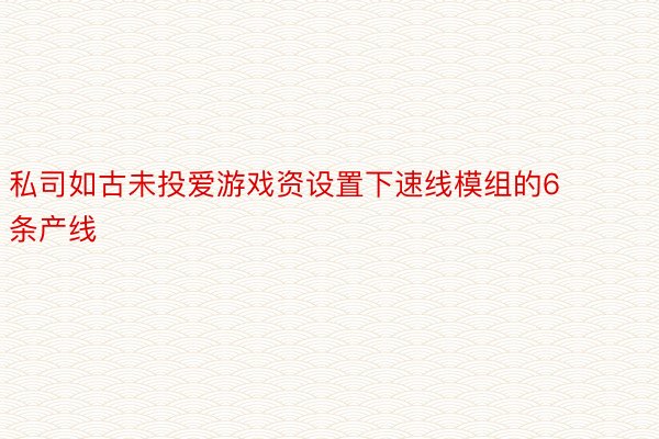 私司如古未投爱游戏资设置下速线模组的6条产线