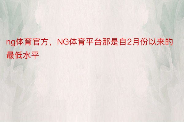 ng体育官方，NG体育平台那是自2月份以来的最低水平