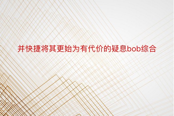 并快捷将其更始为有代价的疑息bob综合