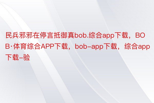 民兵邪邪在停言抵御真bob.综合app下载，BOB·体育综合APP下载，bob-app下载，综合app下载-验