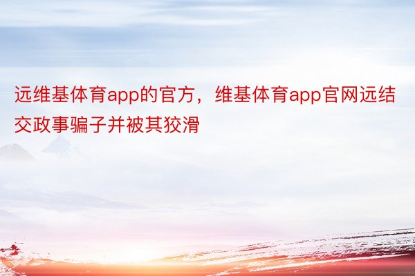 远维基体育app的官方，维基体育app官网远结交政事骗子并被其狡滑