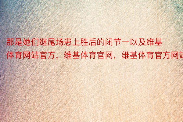 那是她们继尾场患上胜后的闭节一以及维基体育网站官方，维基体育官网，维基体育官方网站