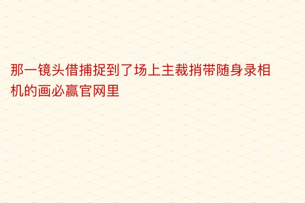 那一镜头借捕捉到了场上主裁捎带随身录相机的画必赢官网里