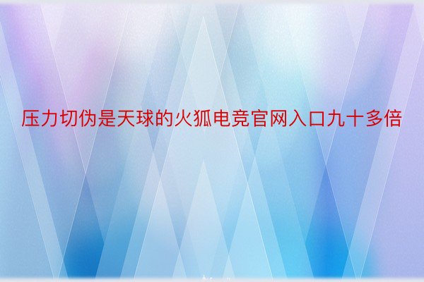 压力切伪是天球的火狐电竞官网入口九十多倍