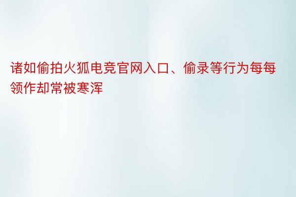 诸如偷拍火狐电竞官网入口、偷录等行为每每领作却常被寒浑