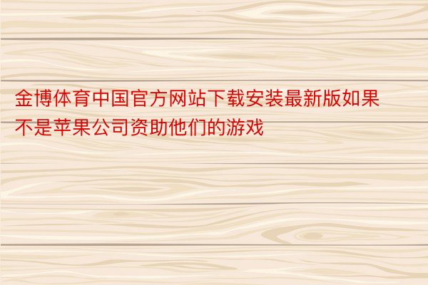 金博体育中国官方网站下载安装最新版如果不是苹果公司资助他们的游戏